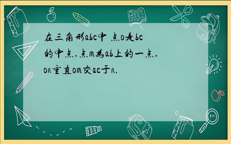 在三角形abc中 点o是bc的中点,点m为ab上的一点,on垂直om交ac于n.