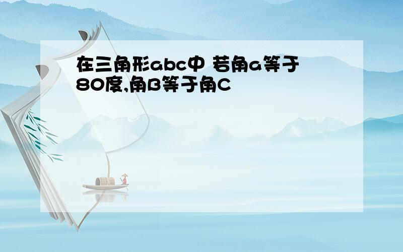 在三角形abc中 若角a等于80度,角B等于角C