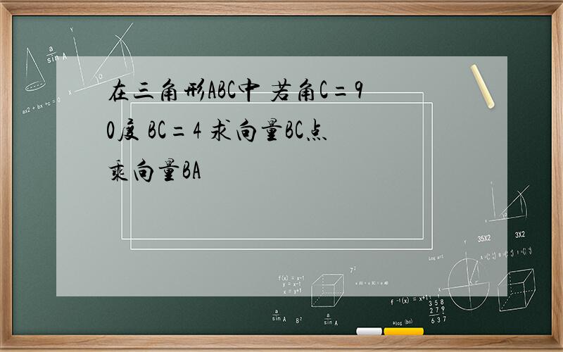 在三角形ABC中 若角C=90度 BC=4 求向量BC点乘向量BA