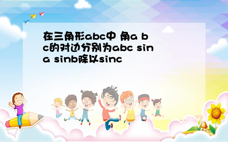 在三角形abc中 角a b c的对边分别为abc sina sinb除以sinc