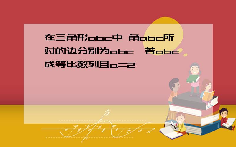 在三角形abc中 角abc所对的边分别为abc,若abc成等比数列且a=2