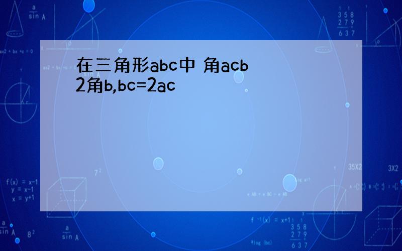 在三角形abc中 角acb 2角b,bc=2ac