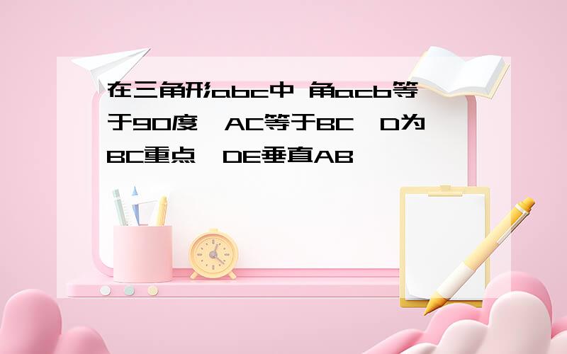 在三角形abc中 角acb等于90度,AC等于BC,D为BC重点,DE垂直AB