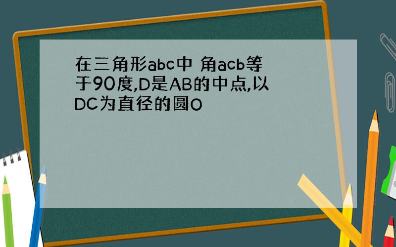 在三角形abc中 角acb等于90度,D是AB的中点,以DC为直径的圆O