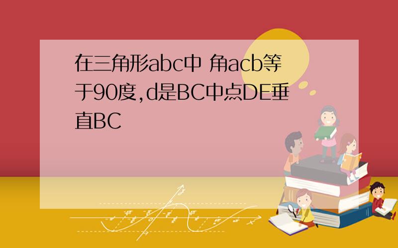 在三角形abc中 角acb等于90度,d是BC中点DE垂直BC