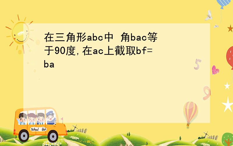 在三角形abc中 角bac等于90度,在ac上截取bf=ba