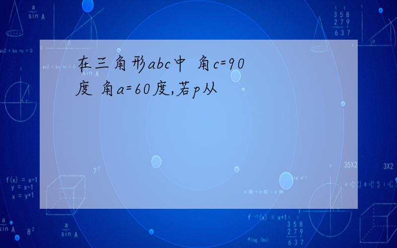 在三角形abc中 角c=90度 角a=60度,若p从