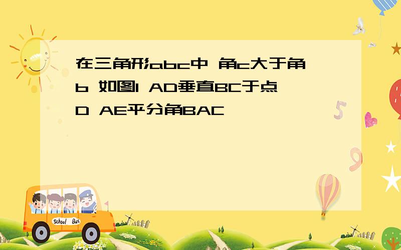 在三角形abc中 角c大于角b 如图1 AD垂直BC于点D AE平分角BAC