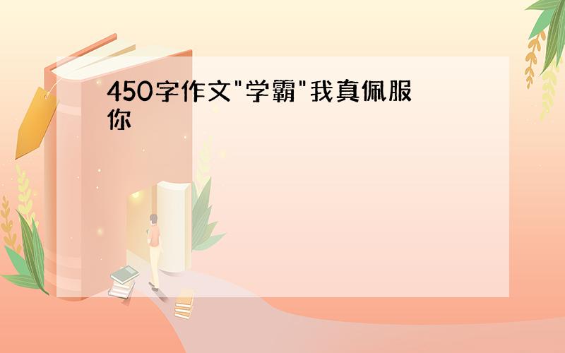 450字作文"学霸"我真佩服你