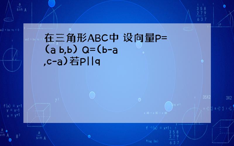 在三角形ABC中 设向量P=(a b,b) Q=(b-a,c-a)若P||q