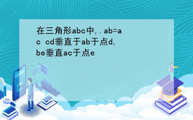 在三角形abc中,.ab=ac cd垂直于ab于点d, be垂直ac于点e