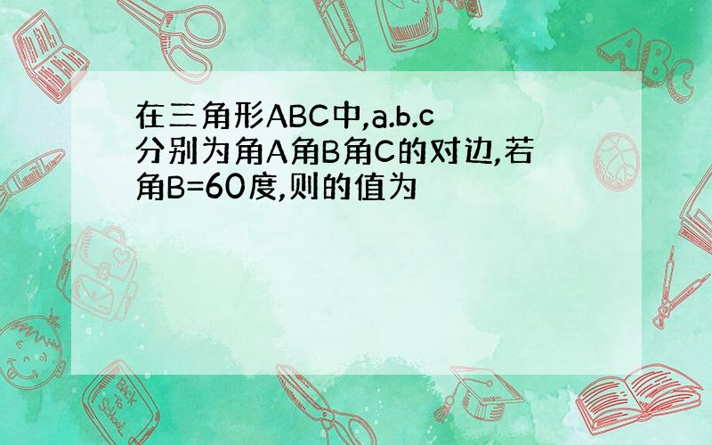 在三角形ABC中,a.b.c分别为角A角B角C的对边,若角B=60度,则的值为