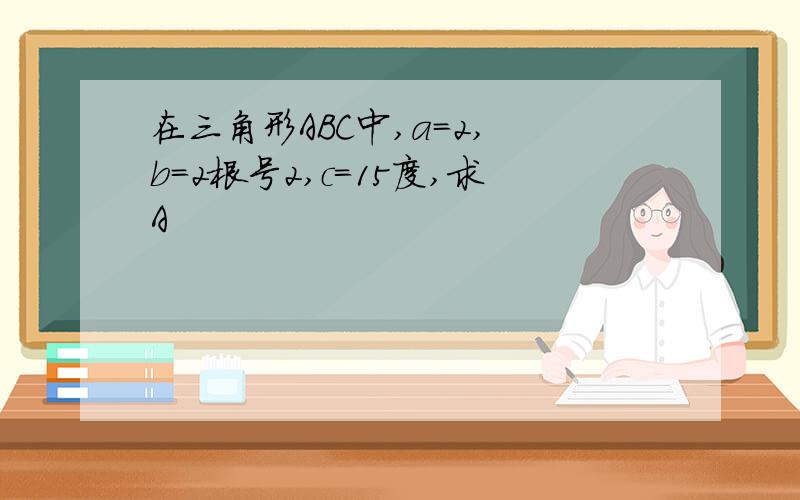 在三角形ABC中,a=2, b=2根号2,c=15度,求A