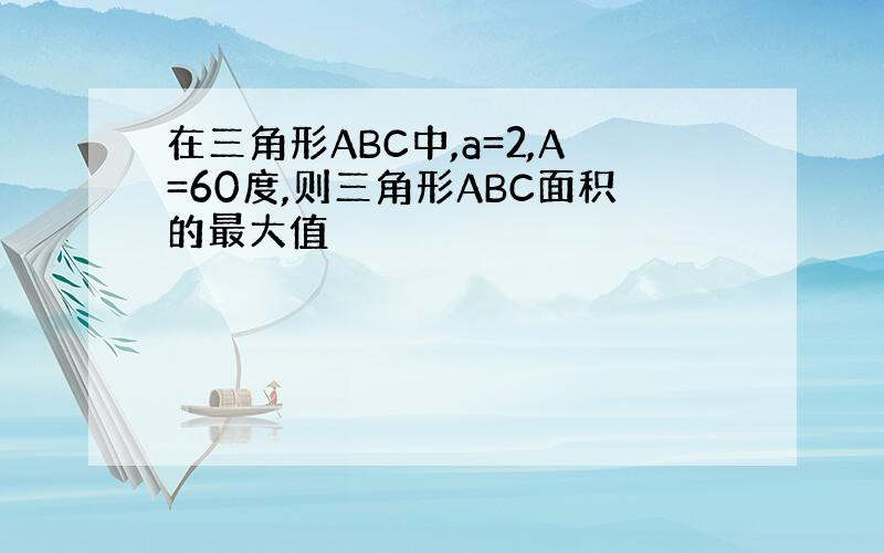 在三角形ABC中,a=2,A=60度,则三角形ABC面积的最大值