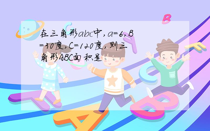 在三角形abc中,a=6,B=30度,C=120度,则三角形ABC面积是