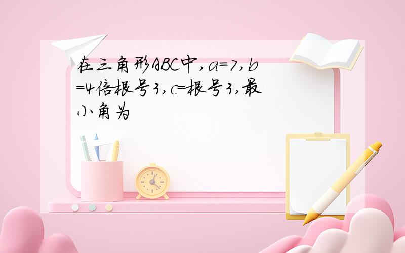 在三角形ABC中,a=7,b=4倍根号3,c=根号3,最小角为