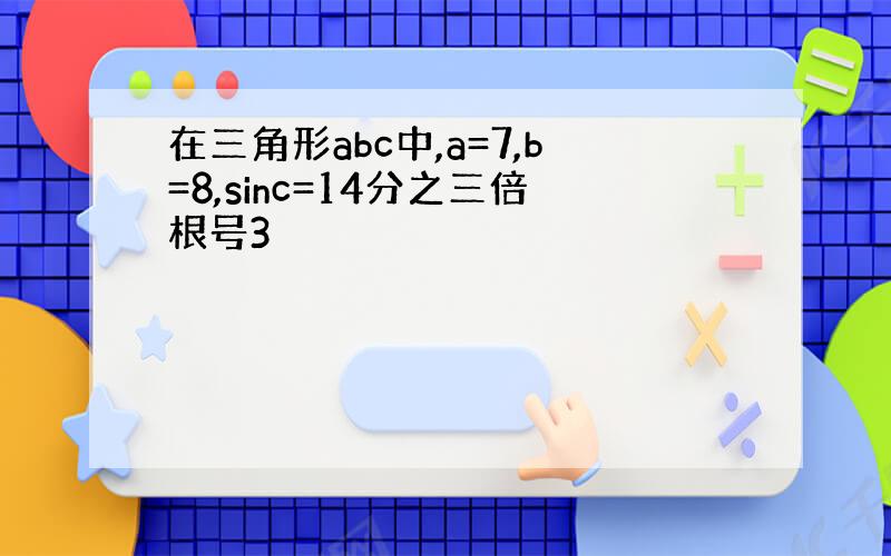 在三角形abc中,a=7,b=8,sinc=14分之三倍根号3