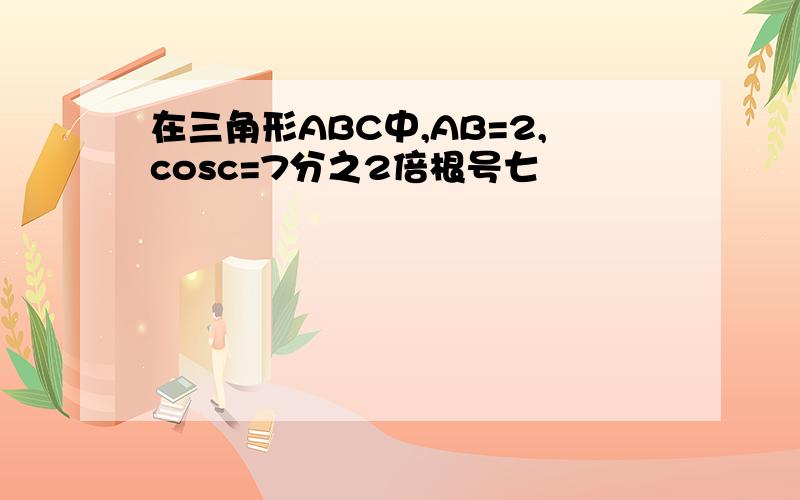 在三角形ABC中,AB=2,cosc=7分之2倍根号七