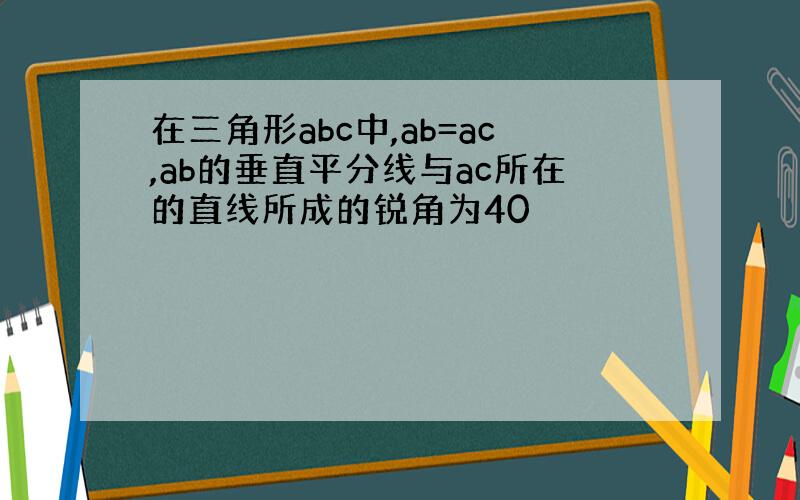 在三角形abc中,ab=ac,ab的垂直平分线与ac所在的直线所成的锐角为40