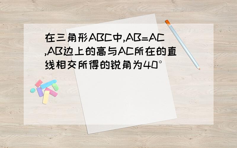 在三角形ABC中,AB=AC,AB边上的高与AC所在的直线相交所得的锐角为40°