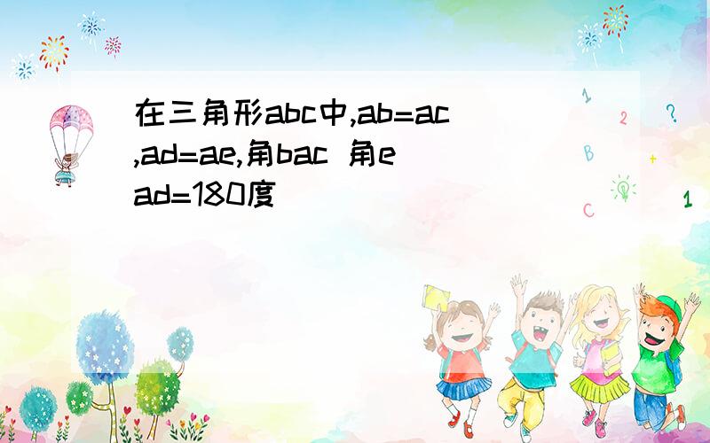 在三角形abc中,ab=ac,ad=ae,角bac 角ead=180度