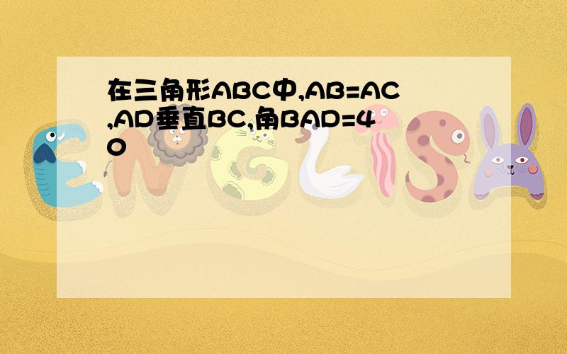 在三角形ABC中,AB=AC,AD垂直BC,角BAD=40