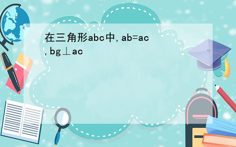 在三角形abc中,ab=ac,bg⊥ac