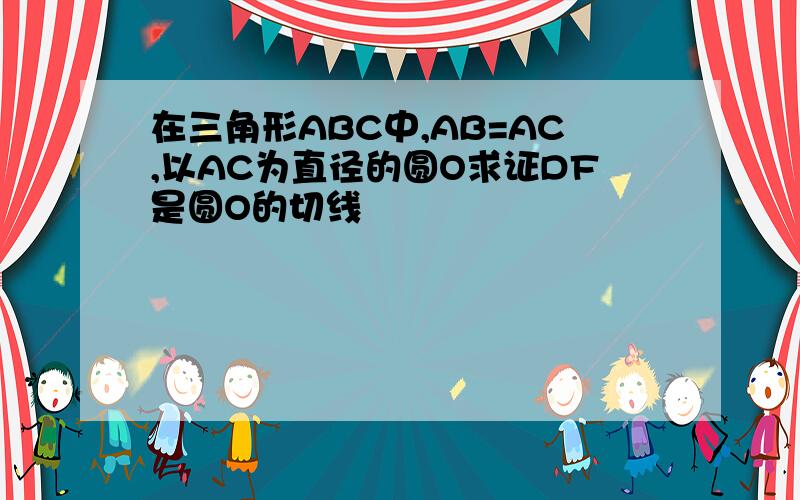 在三角形ABC中,AB=AC,以AC为直径的圆O求证DF是圆O的切线