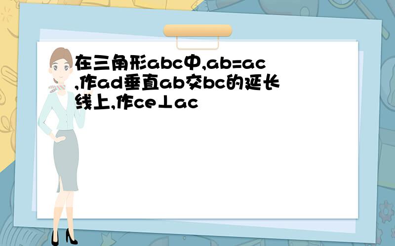 在三角形abc中,ab=ac,作ad垂直ab交bc的延长线上,作ce⊥ac