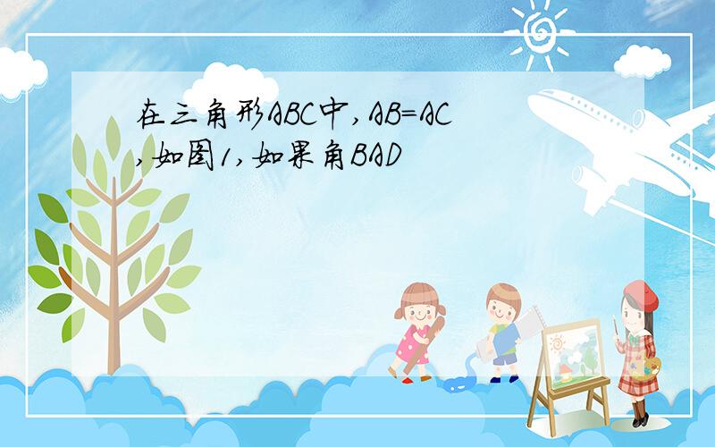 在三角形ABC中,AB=AC,如图1,如果角BAD