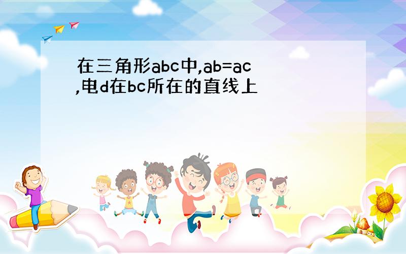 在三角形abc中,ab=ac,电d在bc所在的直线上