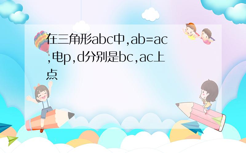 在三角形abc中,ab=ac,电p,d分别是bc,ac上点