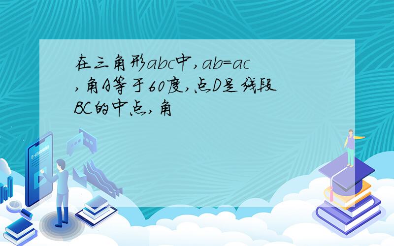 在三角形abc中,ab=ac,角A等于60度,点D是线段BC的中点,角