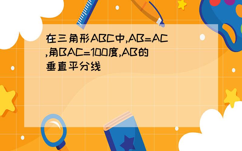 在三角形ABC中,AB=AC,角BAC=100度,AB的垂直平分线