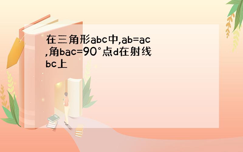 在三角形abc中,ab=ac,角bac=90°点d在射线bc上