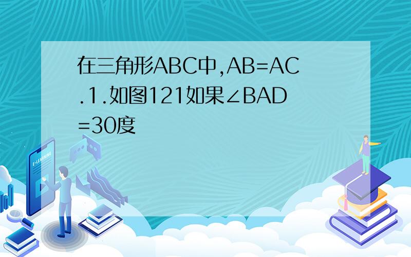 在三角形ABC中,AB=AC.1.如图121如果∠BAD=30度