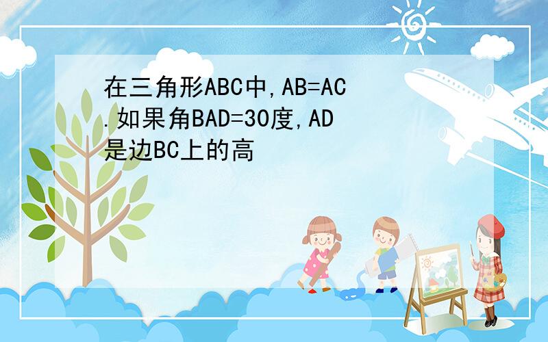 在三角形ABC中,AB=AC.如果角BAD=30度,AD是边BC上的高