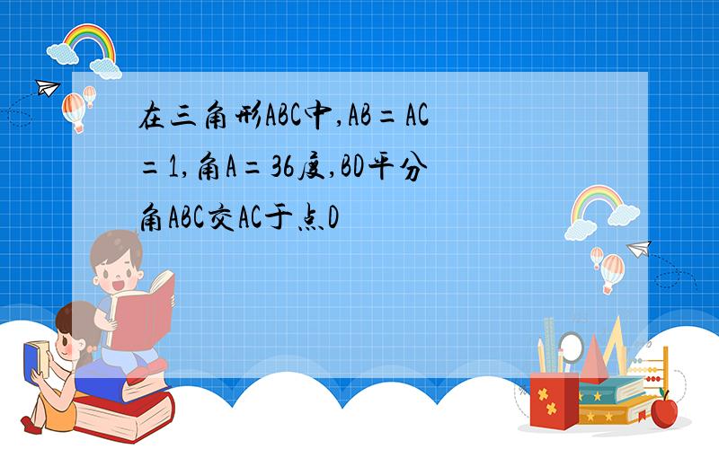 在三角形ABC中,AB=AC=1,角A=36度,BD平分角ABC交AC于点D