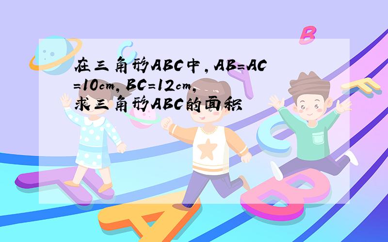 在三角形ABC中,AB=AC=10cm,BC=12cm,求三角形ABC的面积