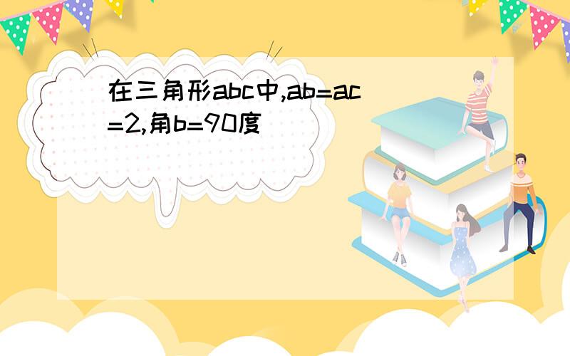 在三角形abc中,ab=ac=2,角b=90度