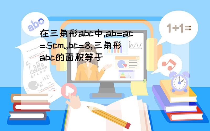 在三角形abc中,ab=ac=5cm.,bc=8,三角形abc的面积等于