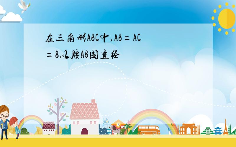 在三角形ABC中,AB=AC=8以腰AB围直径