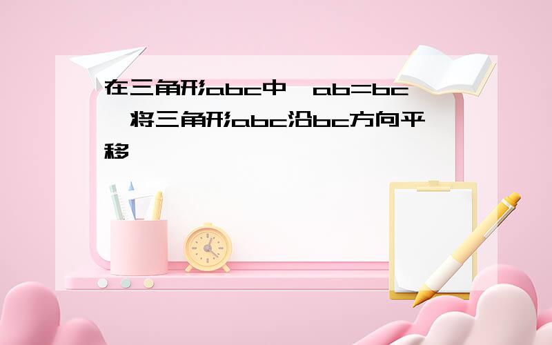 在三角形abc中,ab=bc,将三角形abc沿bc方向平移