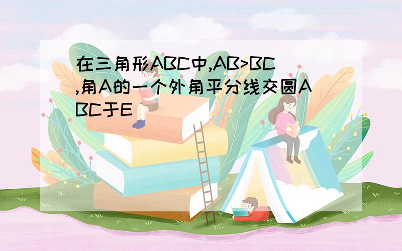 在三角形ABC中,AB>BC,角A的一个外角平分线交圆ABC于E