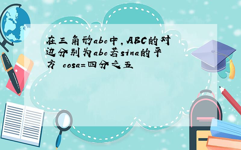 在三角形abc中,ABC的对边分别为abc若sina的平方 cosa=四分之五