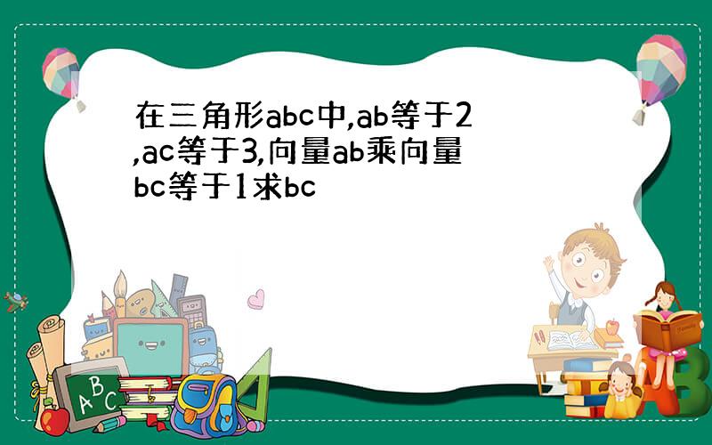 在三角形abc中,ab等于2,ac等于3,向量ab乘向量bc等于1求bc