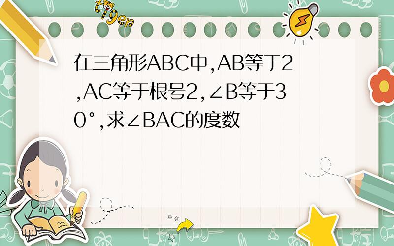 在三角形ABC中,AB等于2,AC等于根号2,∠B等于30°,求∠BAC的度数