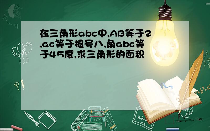 在三角形abc中,AB等于2,ac等于根号八,角abc等于45度,求三角形的面积