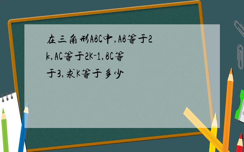 在三角形ABC中,AB等于2k,AC等于2K-1,BC等于3,求K等于多少