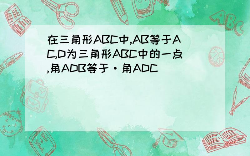 在三角形ABC中,AB等于AC,D为三角形ABC中的一点,角ADB等于·角ADC